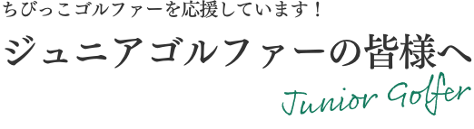 ジュニアゴルファーの皆様へ